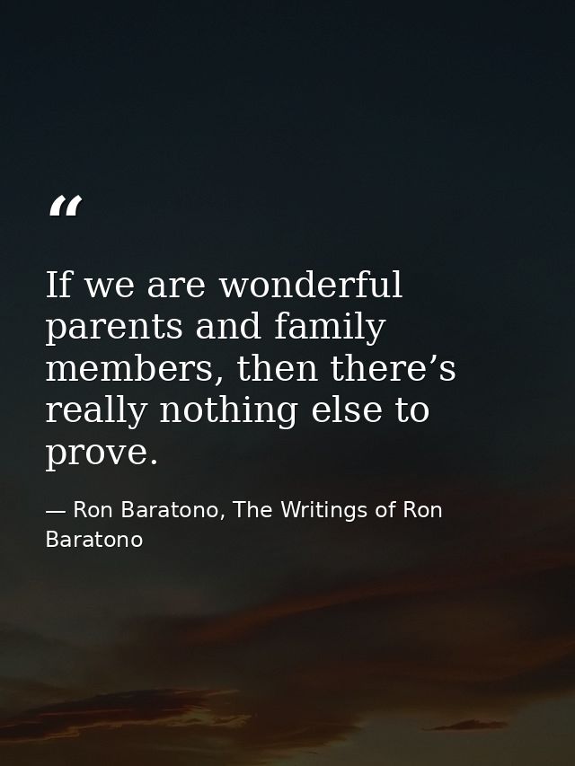 If we are wonderful parents and family members, then there’s really nothing else to prove. — Ron Baratono, The Writings of Ron Baratono