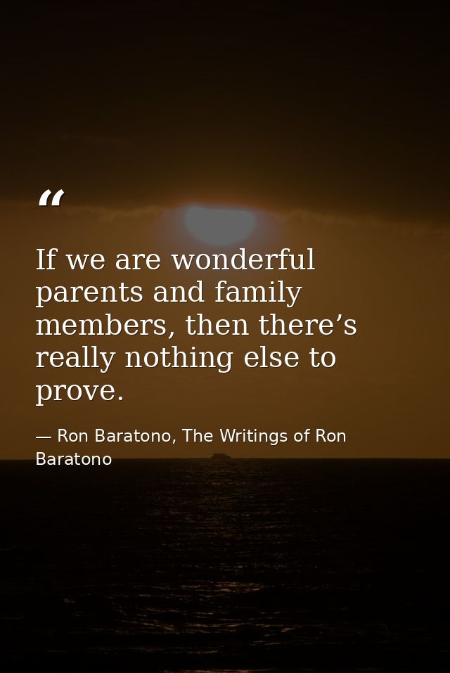 If we are wonderful parents and family members, then there’s really nothing else to prove. — Ron Baratono, The Writings of Ron Baratono