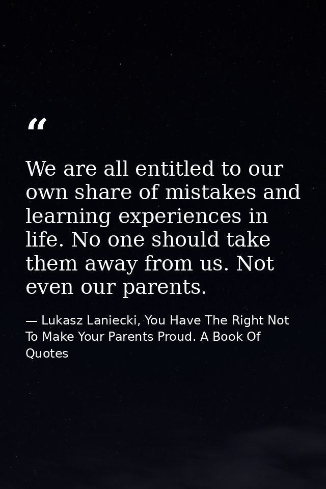 We are all entitled to our own share of mistakes and learning experiences in life. No one should take them away from us. — Lukasz Laniecki, You Have The Right Not To Make Your Parents Proud. A Book Of Quotes