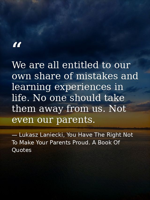 We are all entitled to our own share of mistakes and learning experiences in life. No one should take them away from us. — Lukasz Laniecki, You Have The Right Not To Make Your Parents Proud. A Book Of Quotes