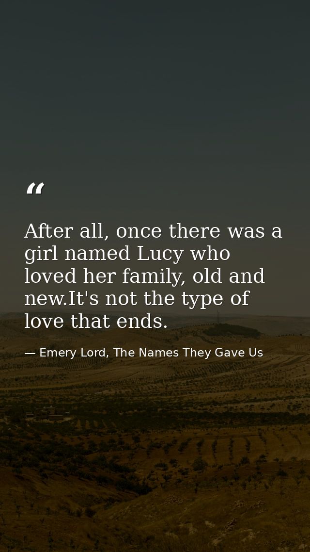 After all, once there was a girl named Lucy who loved her family, old and new.It's not the type of love that ends. — Emery Lord, The Names They Gave Us