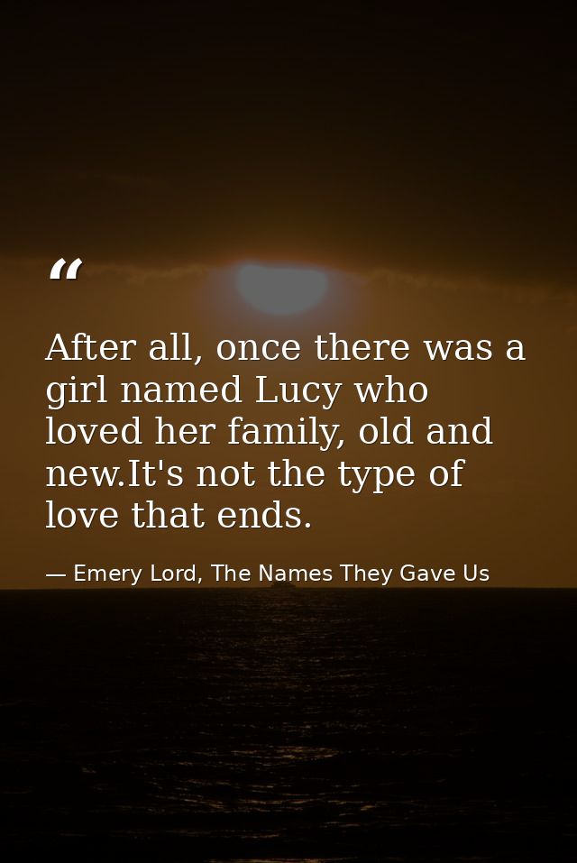 After all, once there was a girl named Lucy who loved her family, old and new.It's not the type of love that ends. — Emery Lord, The Names They Gave Us