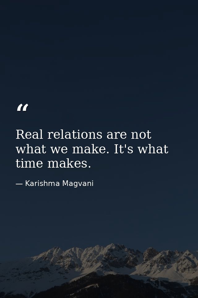 Real relations are not what we make. It's what time makes. — Karishma Magvani