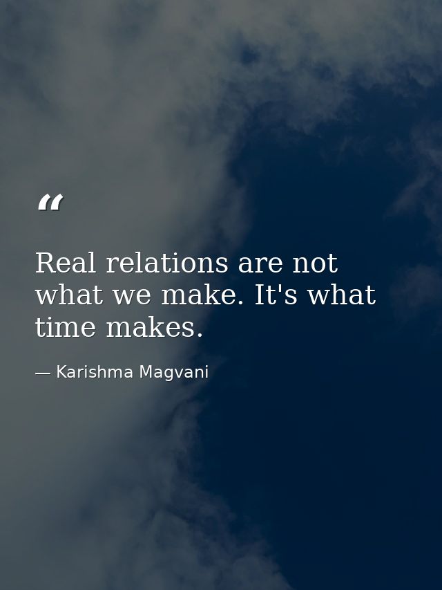 Real relations are not what we make. It's what time makes. — Karishma Magvani