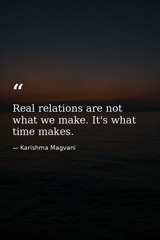 Real relations are not what we make. It's what time makes. — Karishma Magvani