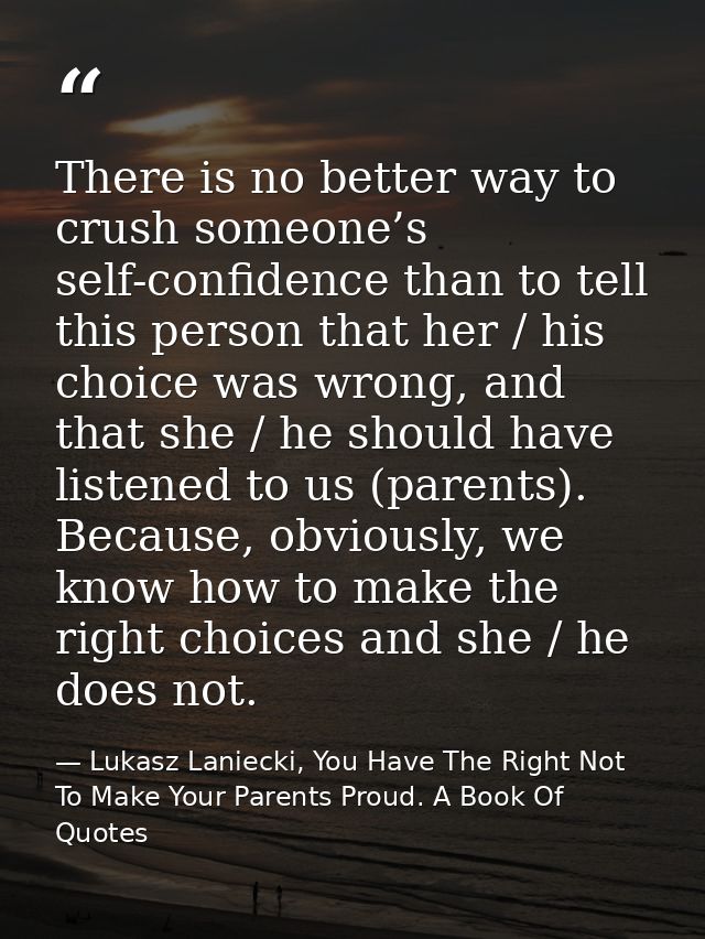 There is no better way to crush someone’s self-confidence than to tell this person that her / his choice was wrong, and  — Lukasz Laniecki, You Have The Right Not To Make Your Parents Proud. A Book Of Quotes