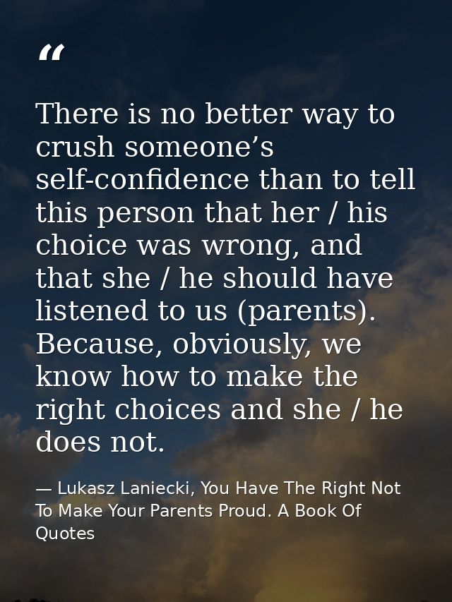 There is no better way to crush someone’s self-confidence than to tell this person that her / his choice was wrong, and  — Lukasz Laniecki, You Have The Right Not To Make Your Parents Proud. A Book Of Quotes