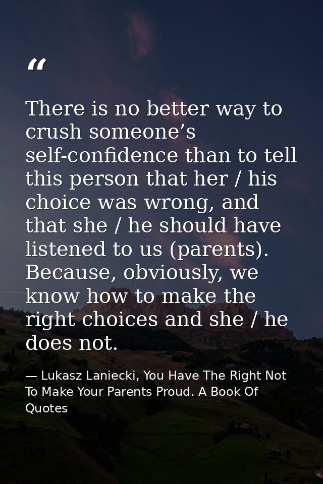 There is no better way to crush someone’s self-confidence than to tell this person that her / his choice was wrong, and  — Lukasz Laniecki, You Have The Right Not To Make Your Parents Proud. A Book Of Quotes