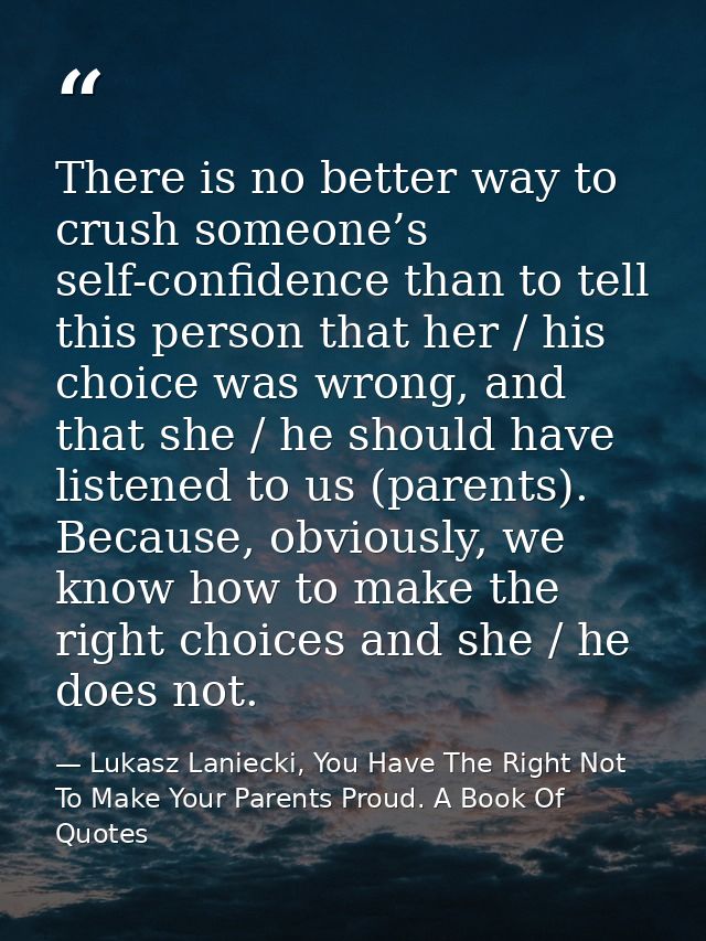 There is no better way to crush someone’s self-confidence than to tell this person that her / his choice was wrong, and  — Lukasz Laniecki, You Have The Right Not To Make Your Parents Proud. A Book Of Quotes