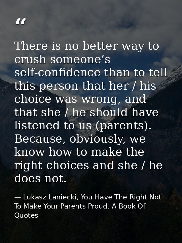 There is no better way to crush someone’s self-confidence than to tell this person that her / his choice was wrong, and  — Lukasz Laniecki, You Have The Right Not To Make Your Parents Proud. A Book Of Quotes