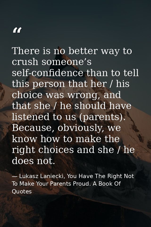 There is no better way to crush someone’s self-confidence than to tell this person that her / his choice was wrong, and  — Lukasz Laniecki, You Have The Right Not To Make Your Parents Proud. A Book Of Quotes