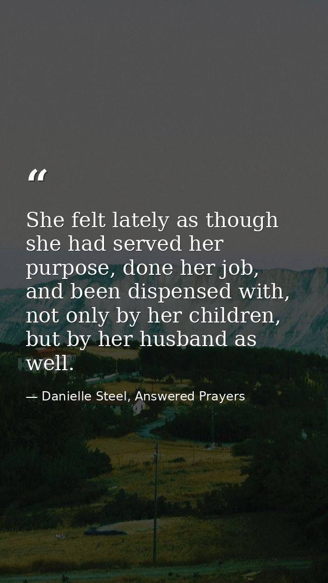 She felt lately as though she had served her purpose, done her job, and been dispensed with, not only by her children, b — Danielle Steel, Answered Prayers