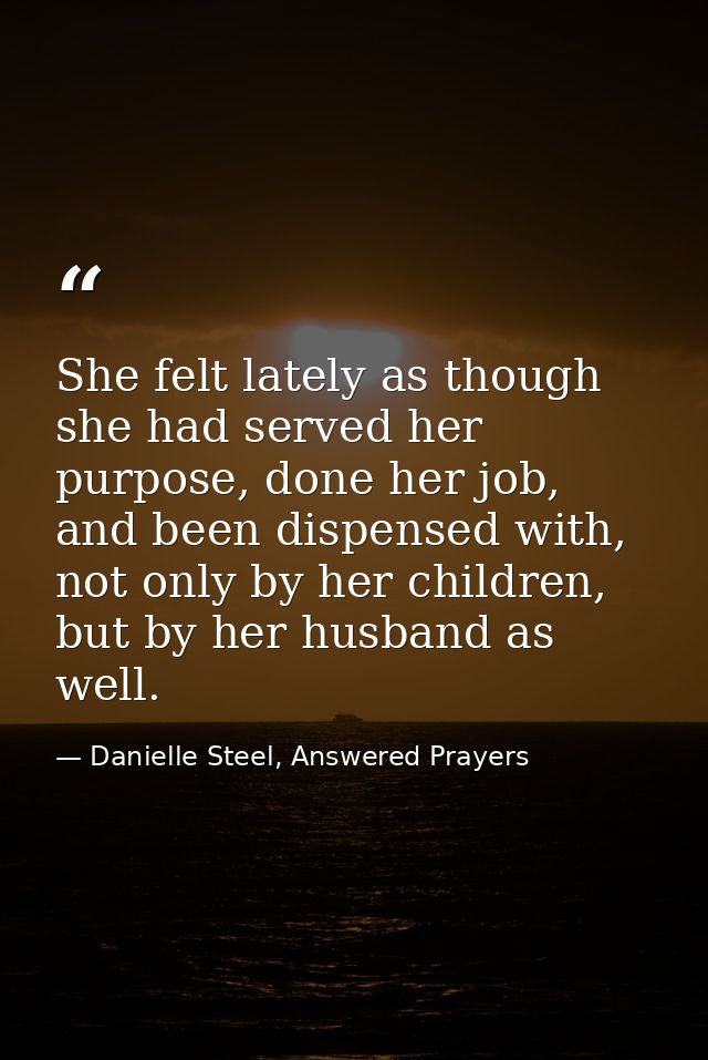 She felt lately as though she had served her purpose, done her job, and been dispensed with, not only by her children, b — Danielle Steel, Answered Prayers