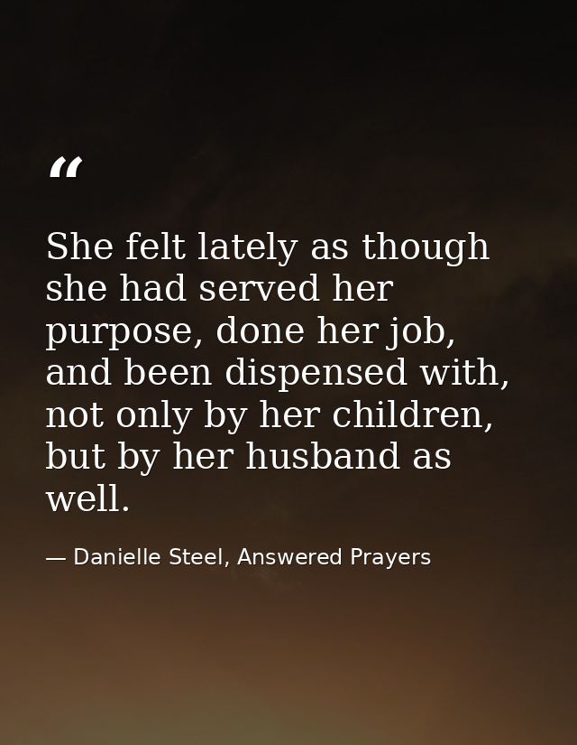 She felt lately as though she had served her purpose, done her job, and been dispensed with, not only by her children, b — Danielle Steel, Answered Prayers