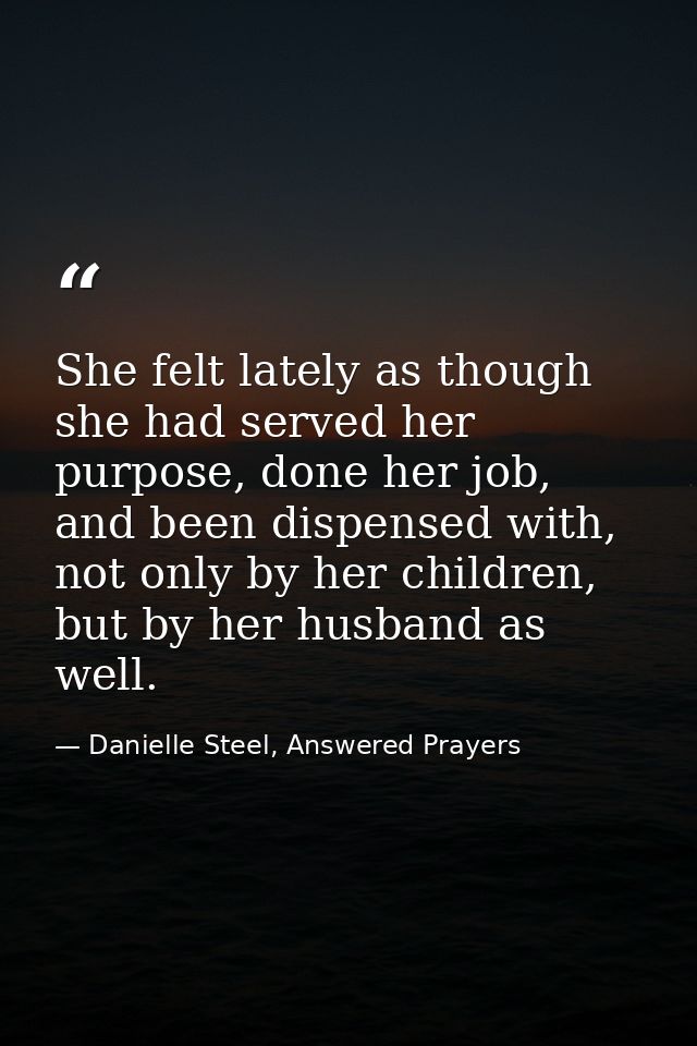 She felt lately as though she had served her purpose, done her job, and been dispensed with, not only by her children, b — Danielle Steel, Answered Prayers