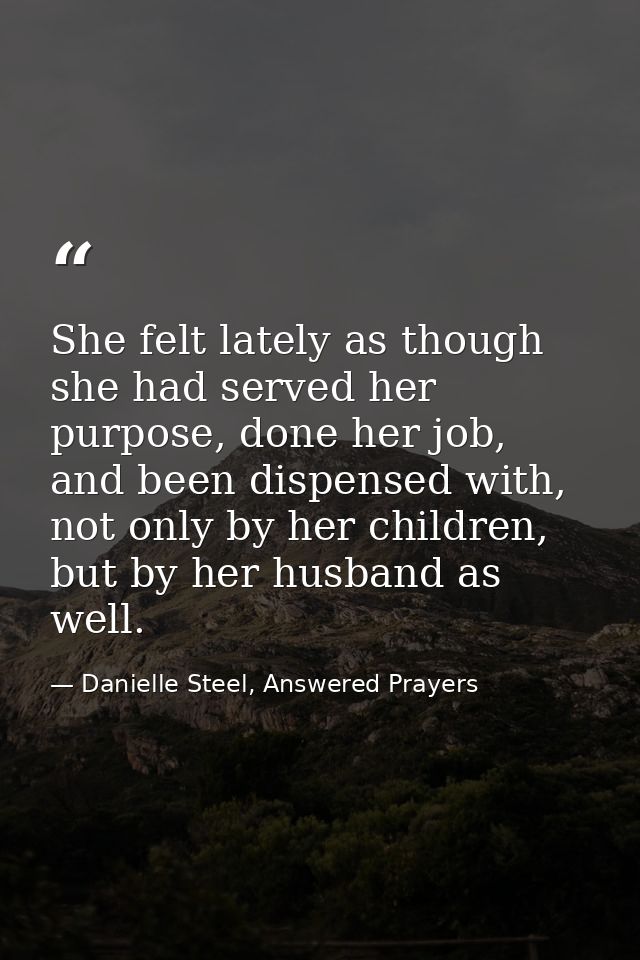 She felt lately as though she had served her purpose, done her job, and been dispensed with, not only by her children, b — Danielle Steel, Answered Prayers