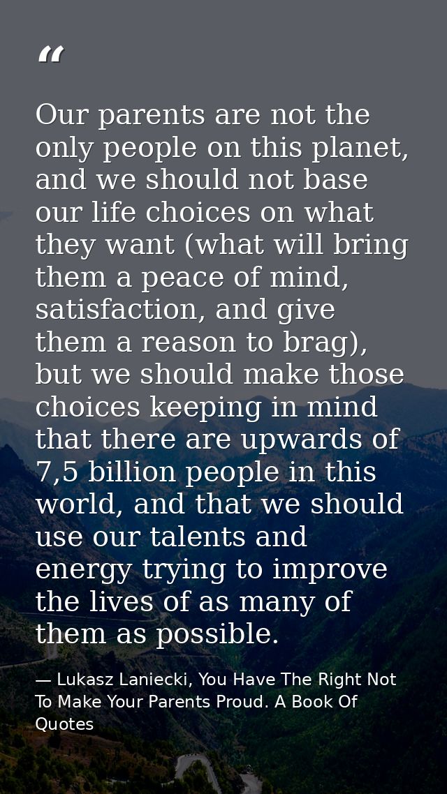 Our parents are not the only people on this planet, and we should not base our life choices on what they want (what will — Lukasz Laniecki, You Have The Right Not To Make Your Parents Proud. A Book Of Quotes
