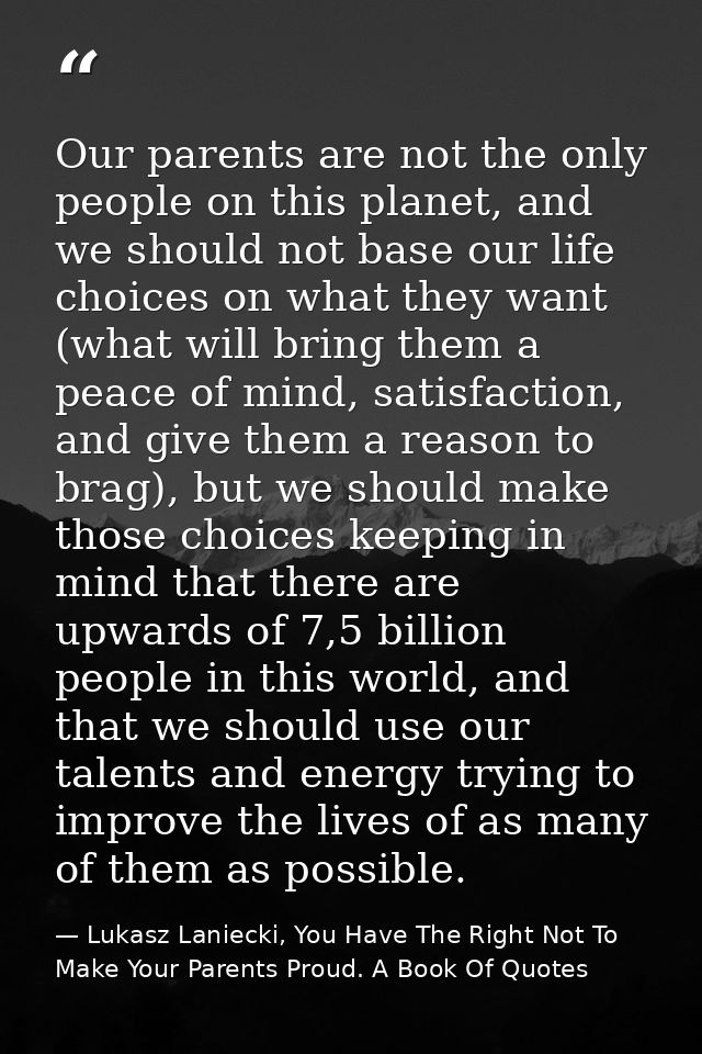 Our parents are not the only people on this planet, and we should not base our life choices on what they want (what will — Lukasz Laniecki, You Have The Right Not To Make Your Parents Proud. A Book Of Quotes