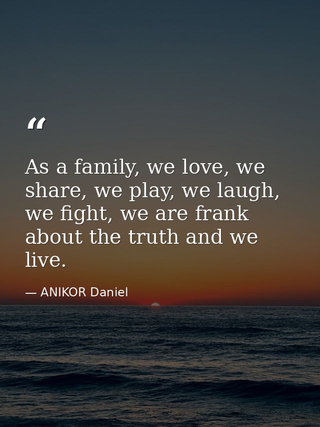 As a family, we love, we share, we play, we laugh, we fight, we are frank about the truth and we live. — ANIKOR Daniel