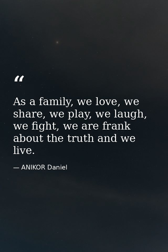 As a family, we love, we share, we play, we laugh, we fight, we are frank about the truth and we live. — ANIKOR Daniel