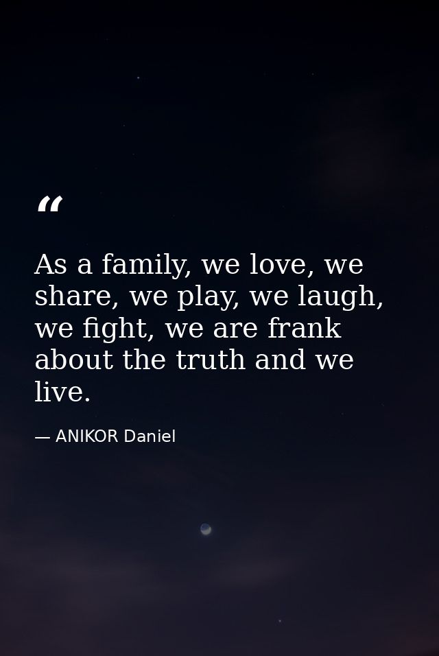 As a family, we love, we share, we play, we laugh, we fight, we are frank about the truth and we live. — ANIKOR Daniel