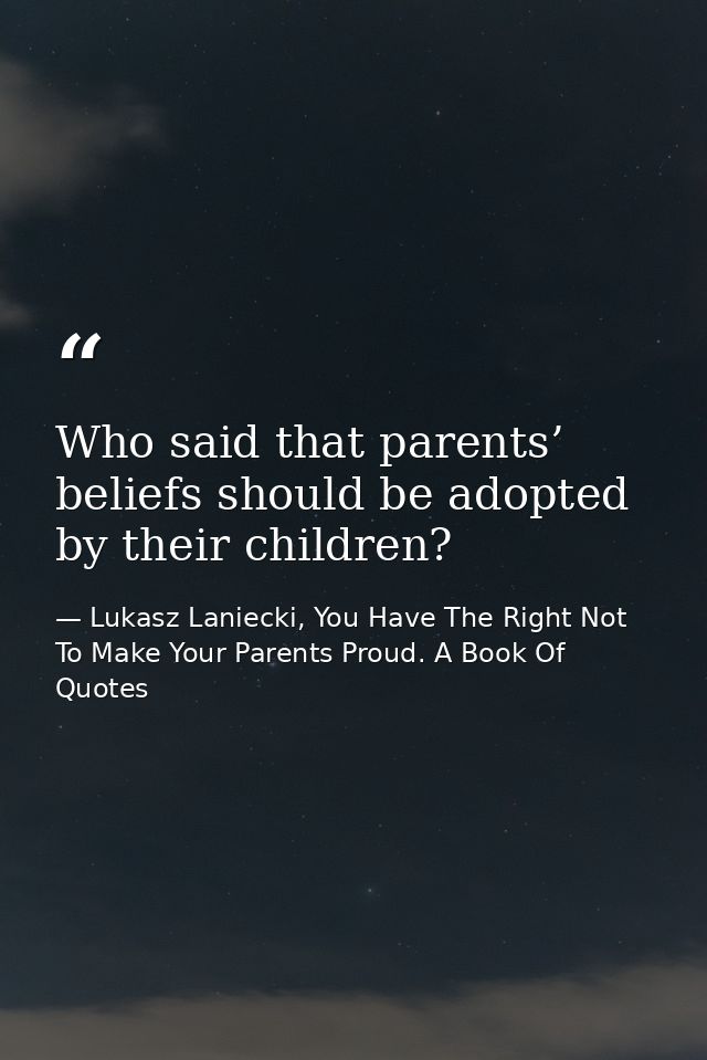 Who said that parents’ beliefs should be adopted by their children? — Lukasz Laniecki, You Have The Right Not To Make Your Parents Proud. A Book Of Quotes
