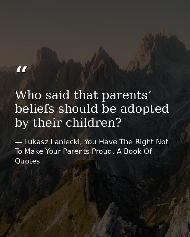 Who said that parents’ beliefs should be adopted by their children? — Lukasz Laniecki, You Have The Right Not To Make Your Parents Proud. A Book Of Quotes