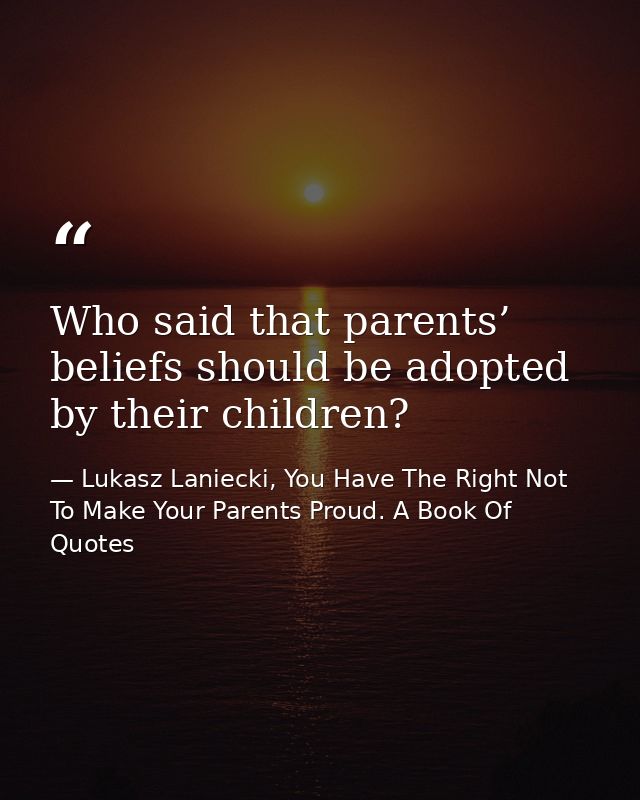 Who said that parents’ beliefs should be adopted by their children? — Lukasz Laniecki, You Have The Right Not To Make Your Parents Proud. A Book Of Quotes