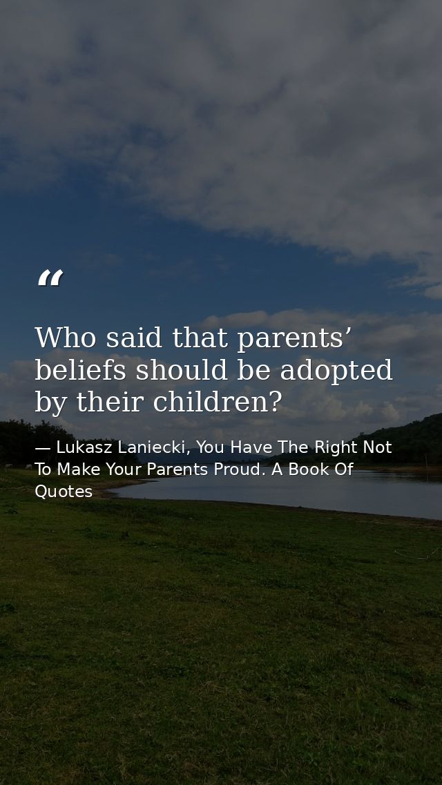 Who said that parents’ beliefs should be adopted by their children? — Lukasz Laniecki, You Have The Right Not To Make Your Parents Proud. A Book Of Quotes