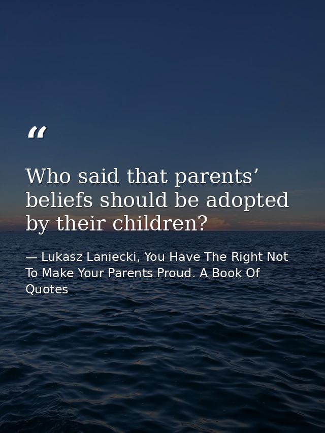 Who said that parents’ beliefs should be adopted by their children? — Lukasz Laniecki, You Have The Right Not To Make Your Parents Proud. A Book Of Quotes