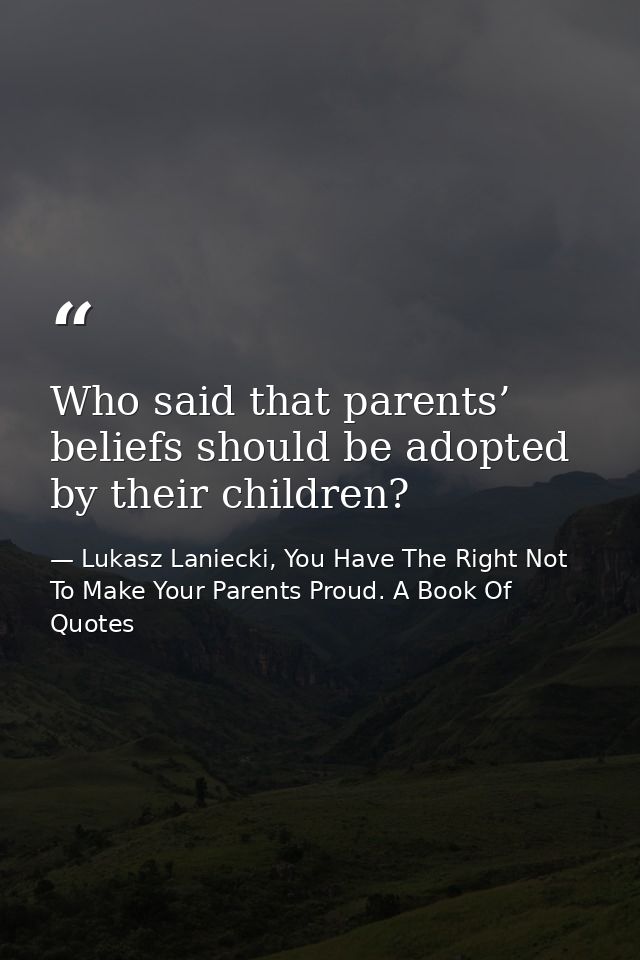 Who said that parents’ beliefs should be adopted by their children? — Lukasz Laniecki, You Have The Right Not To Make Your Parents Proud. A Book Of Quotes