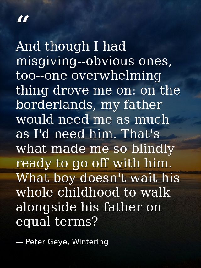 And though I had misgiving--obvious ones, too--one overwhelming thing drove me on: on the borderlands, my father would n — Peter Geye, Wintering