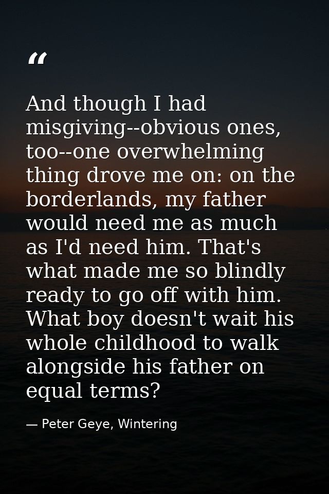And though I had misgiving--obvious ones, too--one overwhelming thing drove me on: on the borderlands, my father would n — Peter Geye, Wintering