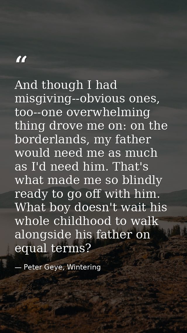 And though I had misgiving--obvious ones, too--one overwhelming thing drove me on: on the borderlands, my father would n — Peter Geye, Wintering