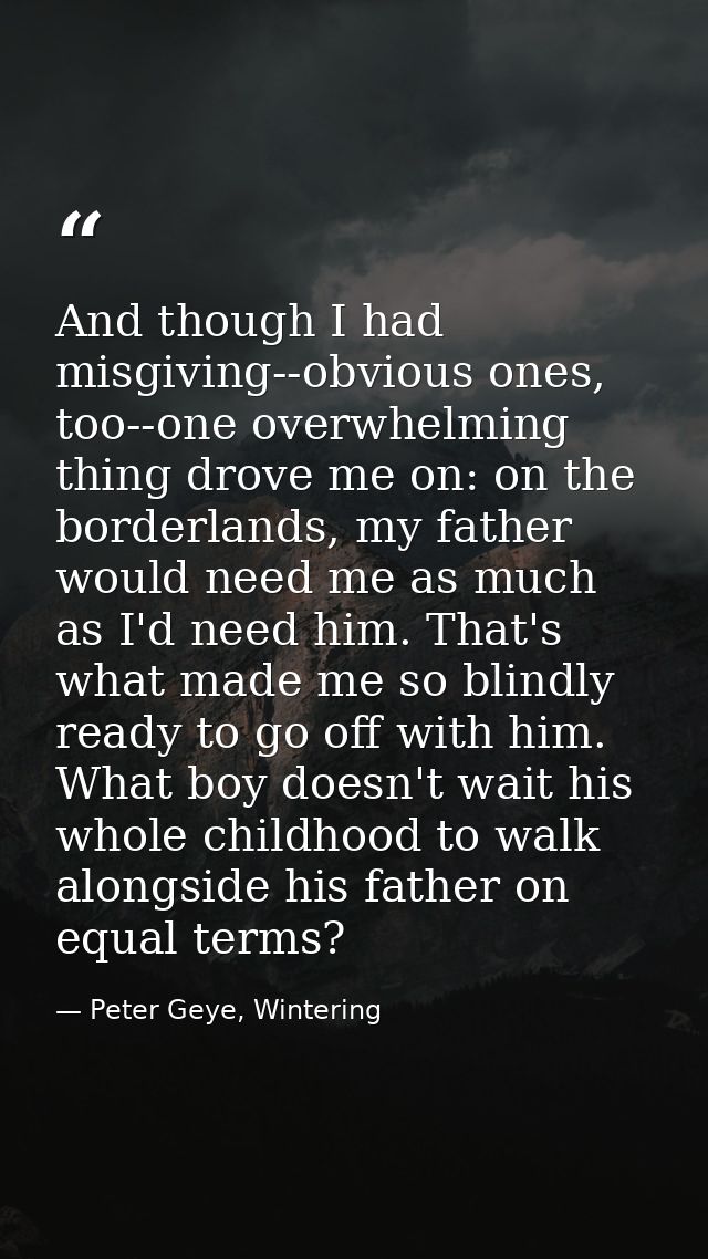 And though I had misgiving--obvious ones, too--one overwhelming thing drove me on: on the borderlands, my father would n — Peter Geye, Wintering