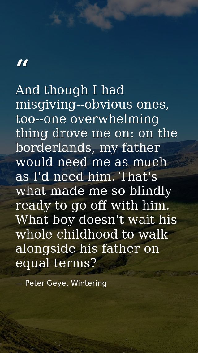 And though I had misgiving--obvious ones, too--one overwhelming thing drove me on: on the borderlands, my father would n — Peter Geye, Wintering