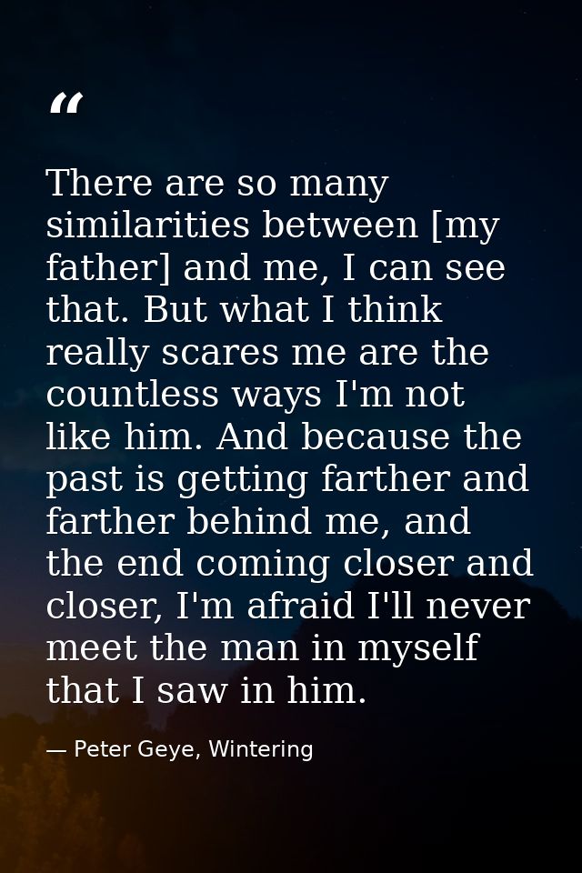 There are so many similarities between [my father] and me, I can see that. But what I think really scares me are the cou — Peter Geye, Wintering