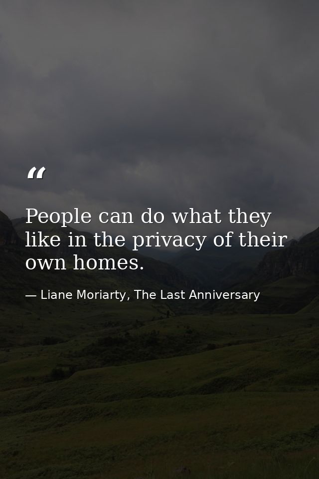 People can do what they like in the privacy of their own homes. — Liane Moriarty, The Last Anniversary