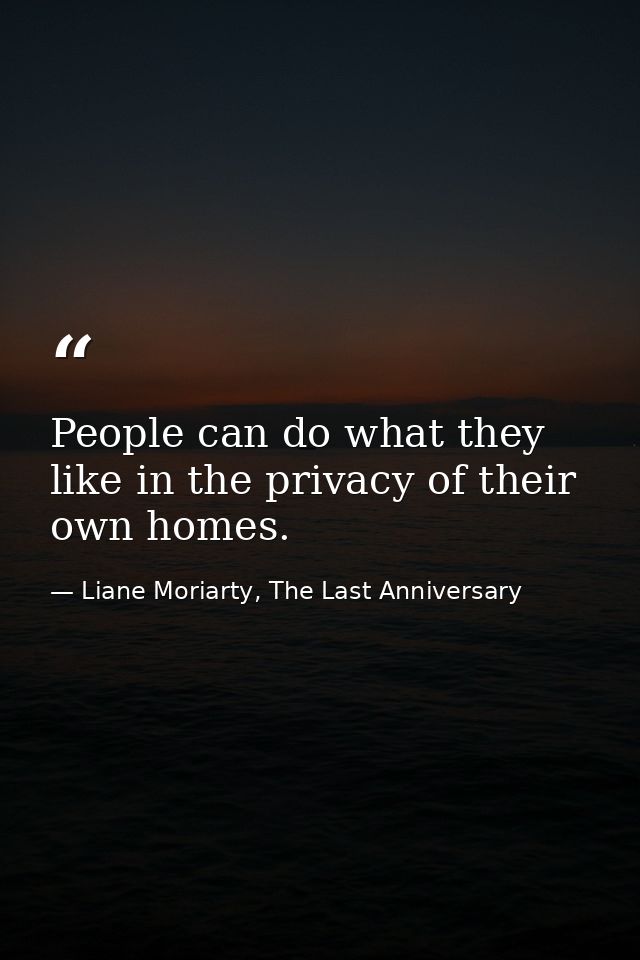 People can do what they like in the privacy of their own homes. — Liane Moriarty, The Last Anniversary
