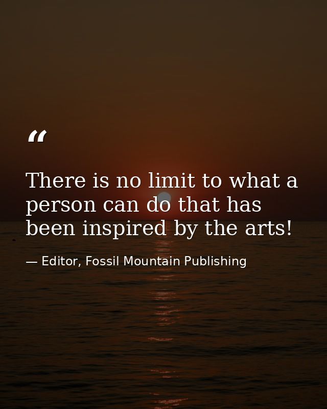 There is no limit to what a person can do that has been inspired by the arts! — Editor, Fossil Mountain Publishing