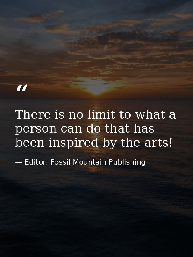 There is no limit to what a person can do that has been inspired by the arts! — Editor, Fossil Mountain Publishing