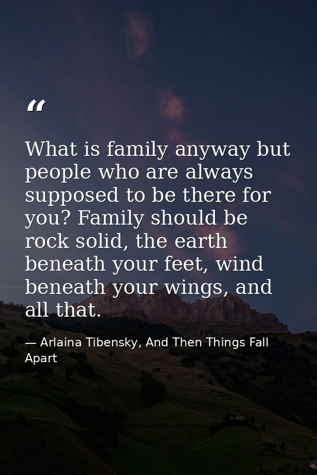 What is family anyway but people who are always supposed to be there for you? Family should be rock solid, the earth ben — Arlaina Tibensky, And Then Things Fall Apart