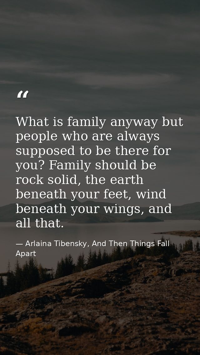 What is family anyway but people who are always supposed to be there for you? Family should be rock solid, the earth ben — Arlaina Tibensky, And Then Things Fall Apart