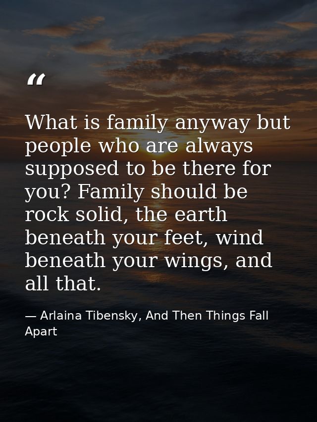 What is family anyway but people who are always supposed to be there for you? Family should be rock solid, the earth ben — Arlaina Tibensky, And Then Things Fall Apart