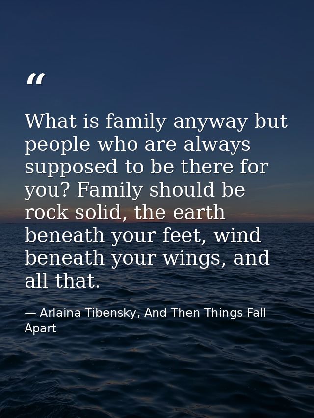 What is family anyway but people who are always supposed to be there for you? Family should be rock solid, the earth ben — Arlaina Tibensky, And Then Things Fall Apart