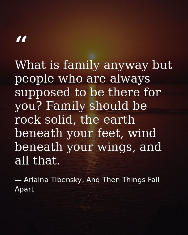 What is family anyway but people who are always supposed to be there for you? Family should be rock solid, the earth ben — Arlaina Tibensky, And Then Things Fall Apart