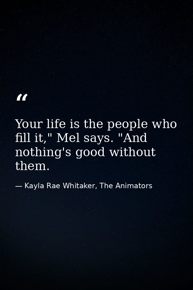 Your life is the people who fill it," Mel says. "And nothing's good without them. — Kayla Rae Whitaker, The Animators