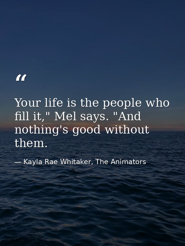 Your life is the people who fill it," Mel says. "And nothing's good without them. — Kayla Rae Whitaker, The Animators