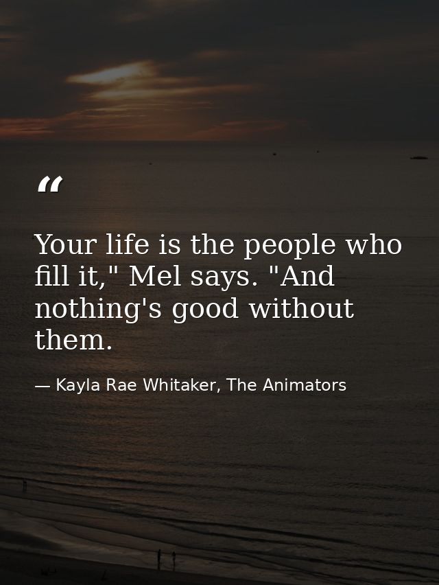 Your life is the people who fill it," Mel says. "And nothing's good without them. — Kayla Rae Whitaker, The Animators