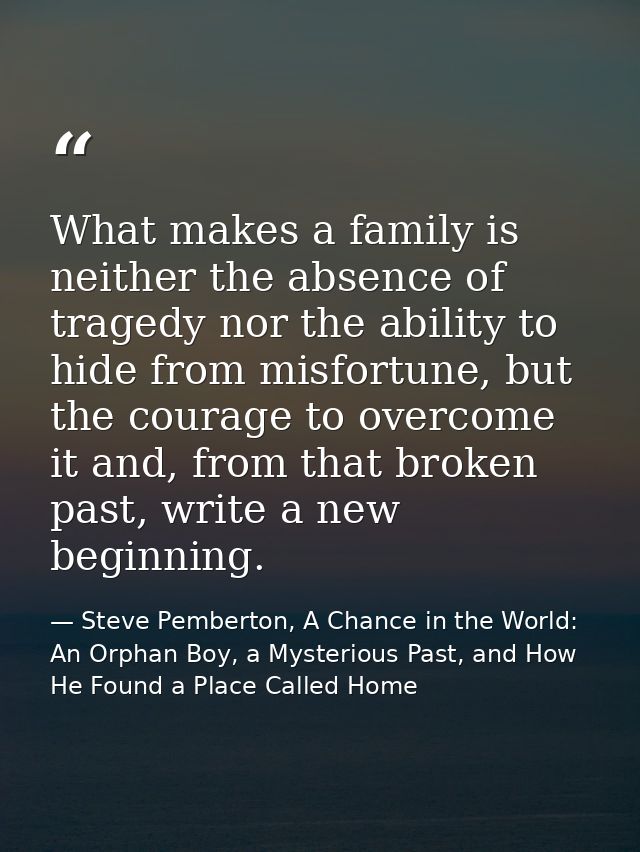 What makes a family is neither the absence of tragedy nor the ability to hide from misfortune, but the courage to overco — Steve Pemberton, A Chance in the World: An Orphan Boy, a Mysterious Past, and How He Found a Place Called Home